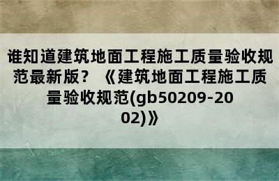 谁知道建筑地面工程施工质量验收规范最新版？ 《建筑地面工程施工质量验收规范(gb50209-2002)》